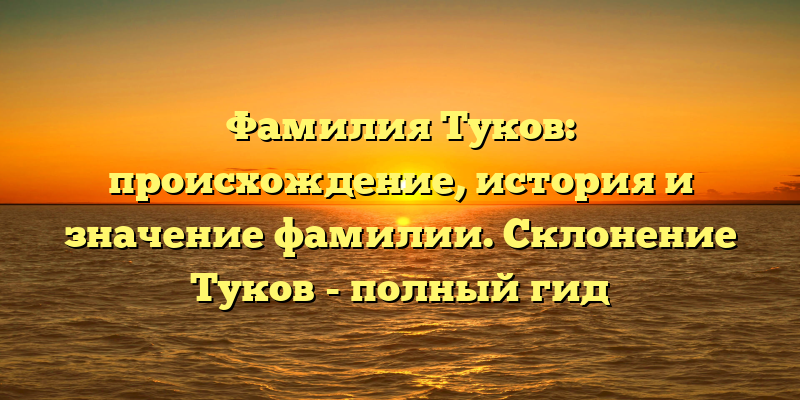 Фамилия Туков: происхождение, история и значение фамилии. Склонение Туков - полный гид