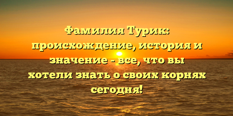 Фамилия Турик: происхождение, история и значение - все, что вы хотели знать о своих корнях сегодня!