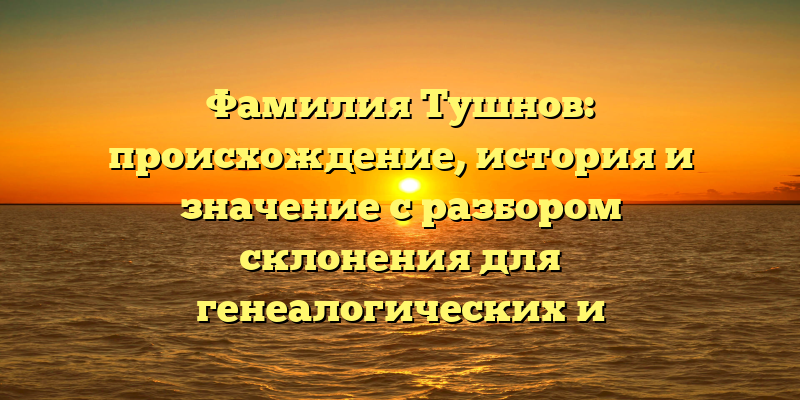 Фамилия Тушнов: происхождение, история и значение с разбором склонения для генеалогических и исторических исследований