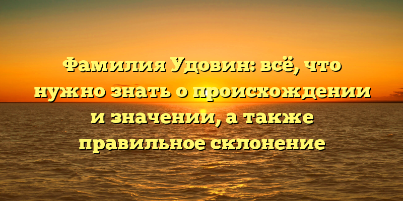 Фамилия Удовин: всё, что нужно знать о происхождении и значении, а также правильное склонение