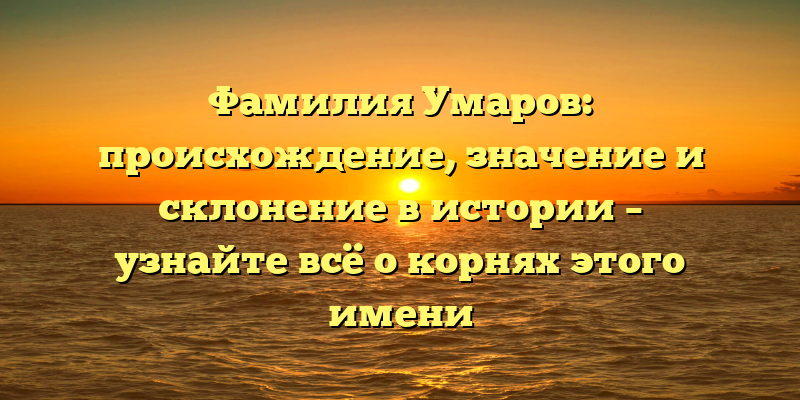Фамилия Умаров: происхождение, значение и склонение в истории – узнайте всё о корнях этого имени