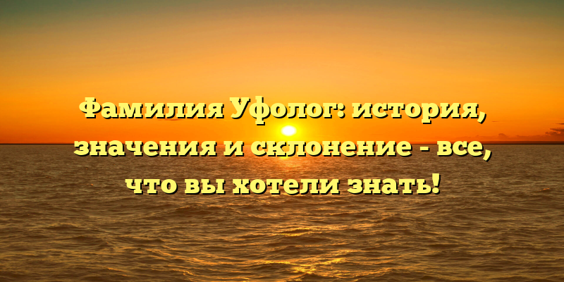 Фамилия Уфолог: история, значения и склонение - все, что вы хотели знать!