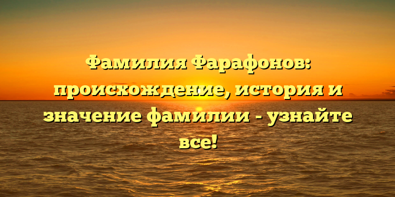 Фамилия Фарафонов: происхождение, история и значение фамилии - узнайте все!