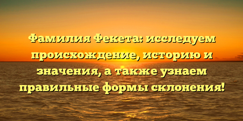 Фамилия Фекета: исследуем происхождение, историю и значения, а также узнаем правильные формы склонения!