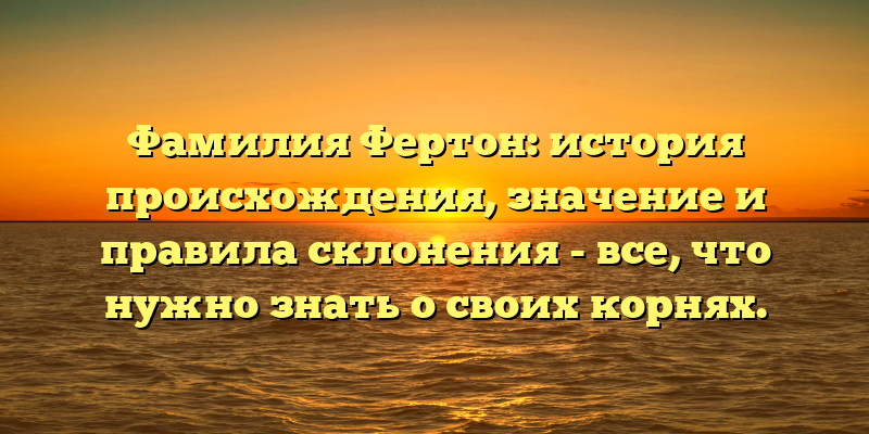 Фамилия Фертон: история происхождения, значение и правила склонения - все, что нужно знать о своих корнях.