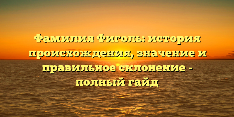 Фамилия Фиголь: история происхождения, значение и правильное склонение - полный гайд