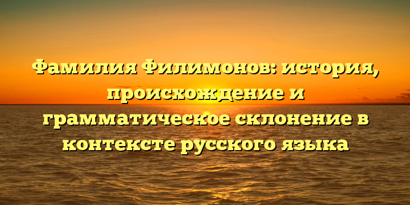 Фамилия Филимонов: история, происхождение и грамматическое склонение в контексте русского языка