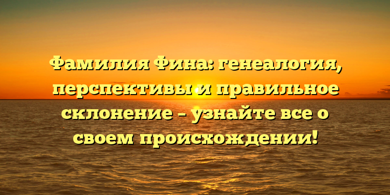 Фамилия Фина: генеалогия, перспективы и правильное склонение – узнайте все о своем происхождении!