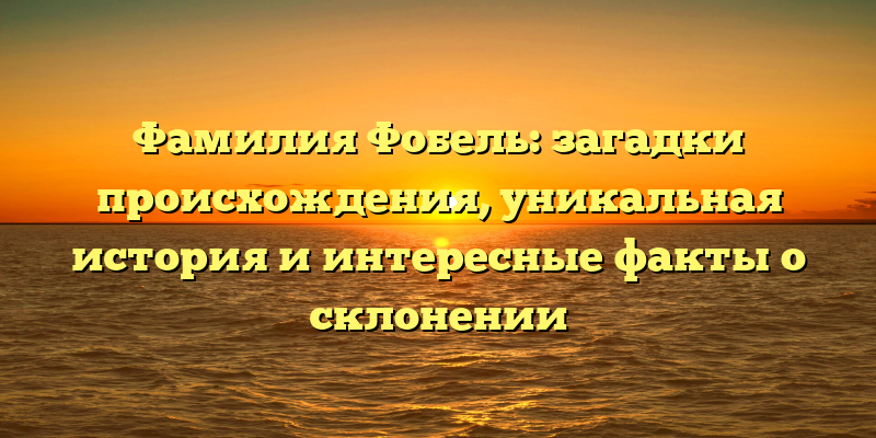 Фамилия Фобель: загадки происхождения, уникальная история и интересные факты о склонении