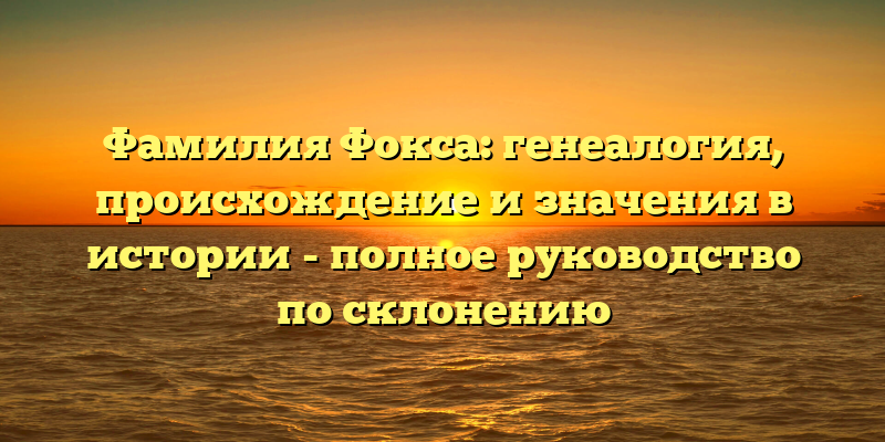 Фамилия Фокса: генеалогия, происхождение и значения в истории - полное руководство по склонению