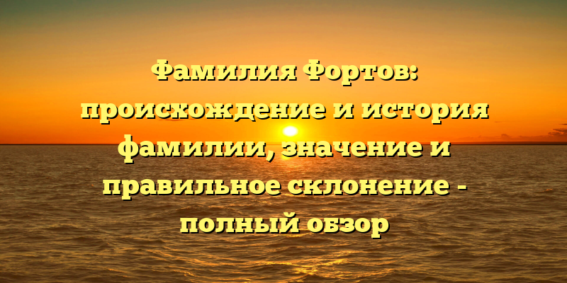 Фамилия Фортов: происхождение и история фамилии, значение и правильное склонение - полный обзор