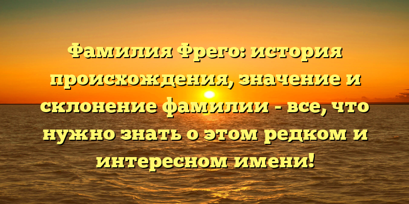 Фамилия Фрего: история происхождения, значение и склонение фамилии - все, что нужно знать о этом редком и интересном имени!