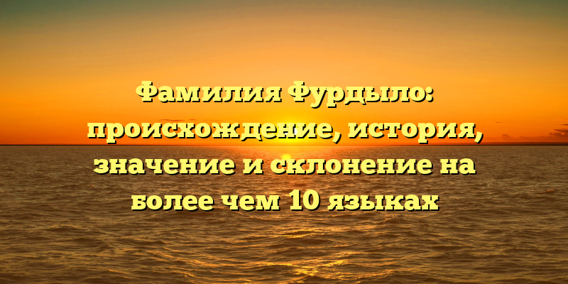 Фамилия Фурдыло: происхождение, история, значение и склонение на более чем 10 языках