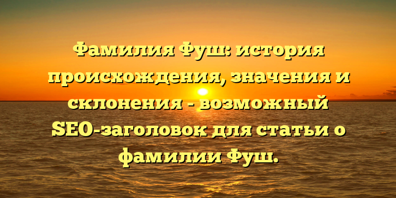 Фамилия Фуш: история происхождения, значения и склонения - возможный SEO-заголовок для статьи о фамилии Фуш.