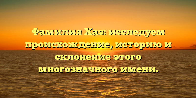 Фамилия Хаз: исследуем происхождение, историю и склонение этого многозначного имени.