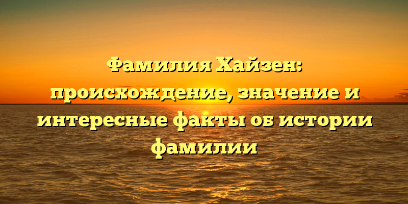 Фамилия Хайзен: происхождение, значение и интересные факты об истории фамилии