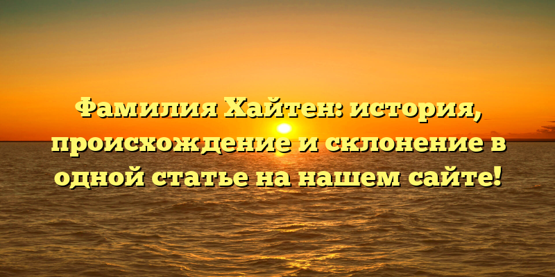 Фамилия Хайтен: история, происхождение и склонение в одной статье на нашем сайте!