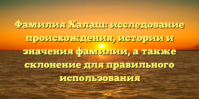 Фамилия Халаш: исследование происхождения, истории и значения фамилии, а также склонение для правильного использования