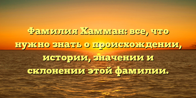 Фамилия Хамман: все, что нужно знать о происхождении, истории, значении и склонении этой фамилии.
