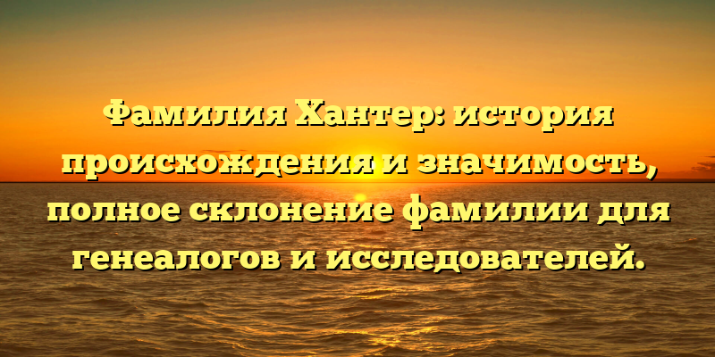 Фамилия Хантер: история происхождения и значимость, полное склонение фамилии для генеалогов и исследователей.