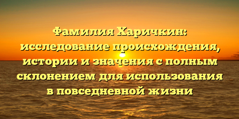 Фамилия Харичкин: исследование происхождения, истории и значения с полным склонением для использования в повседневной жизни