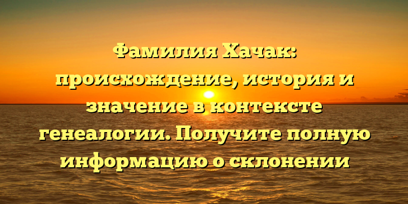 Фамилия Хачак: происхождение, история и значение в контексте генеалогии. Получите полную информацию о склонении фамилии Хачак.