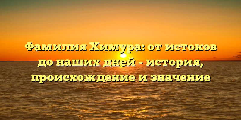 Фамилия Химура: от истоков до наших дней - история, происхождение и значение