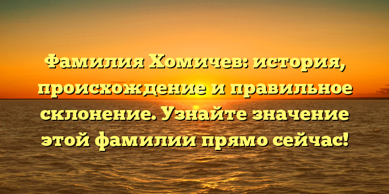 Фамилия Хомичев: история, происхождение и правильное склонение. Узнайте значение этой фамилии прямо сейчас!