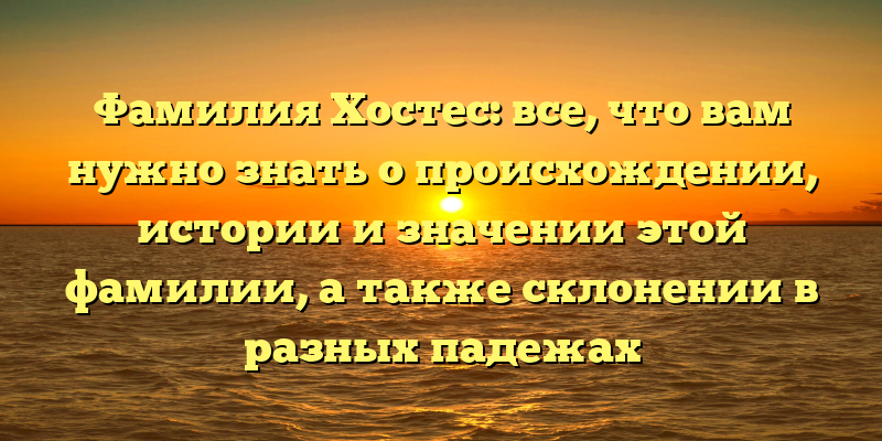 Фамилия Хостес: все, что вам нужно знать о происхождении, истории и значении этой фамилии, а также склонении в разных падежах