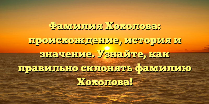 Фамилия Хохолова: происхождение, история и значение. Узнайте, как правильно склонять фамилию Хохолова!