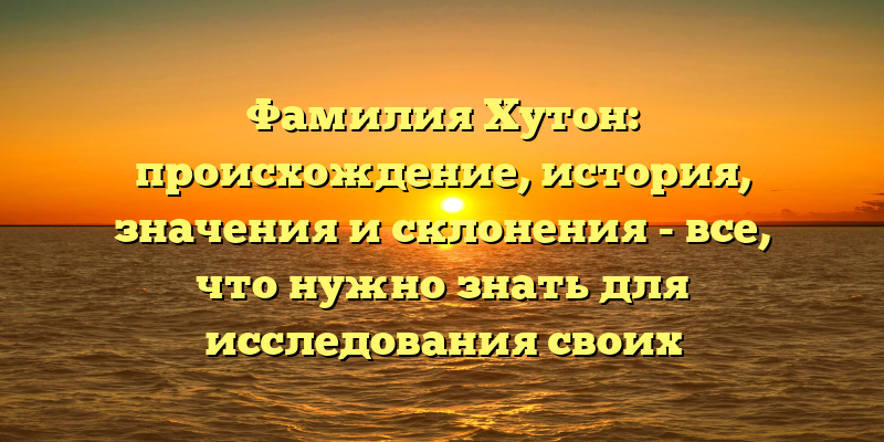 Фамилия Хутон: происхождение, история, значения и склонения - все, что нужно знать для исследования своих генеалогических корней!