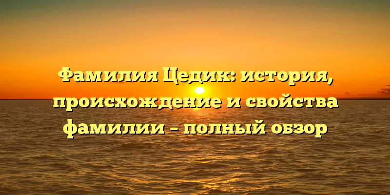 Фамилия Цедик: история, происхождение и свойства фамилии – полный обзор