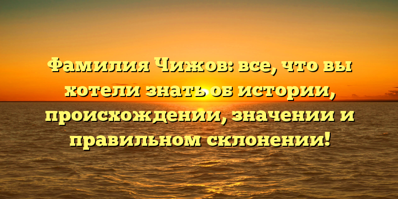 Фамилия Чижов: все, что вы хотели знать об истории, происхождении, значении и правильном склонении!