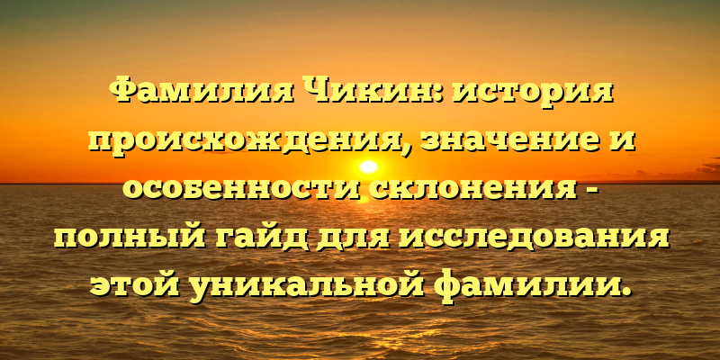 Фамилия Чикин: история происхождения, значение и особенности склонения - полный гайд для исследования этой уникальной фамилии.