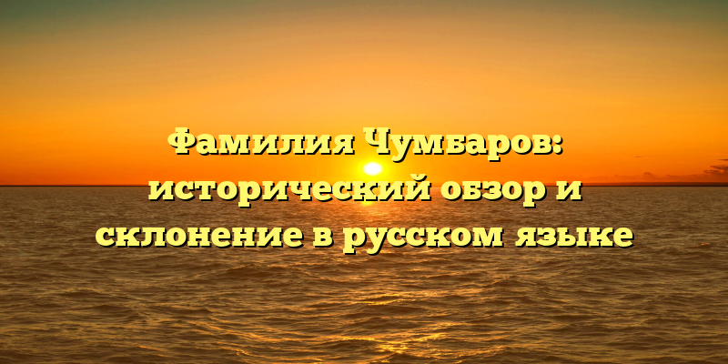 Фамилия Чумбаров: исторический обзор и склонение в русском языке