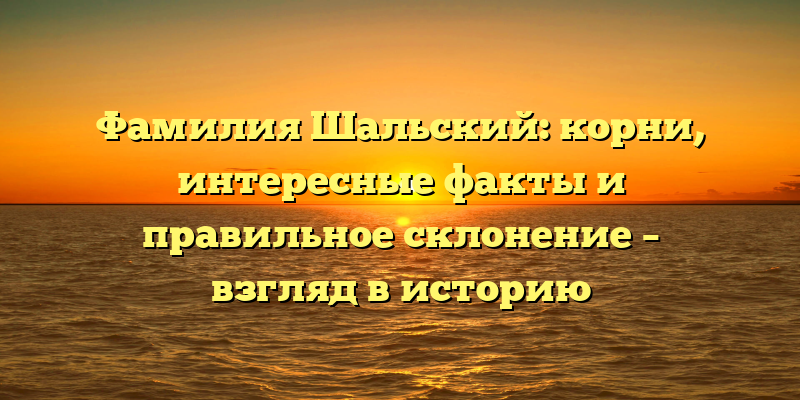 Фамилия Шальский: корни, интересные факты и правильное склонение – взгляд в историю