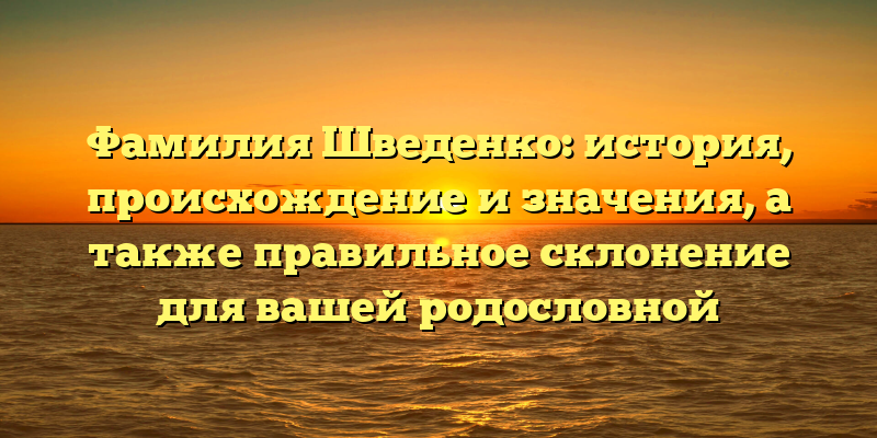 Фамилия Шведенко: история, происхождение и значения, а также правильное склонение для вашей родословной