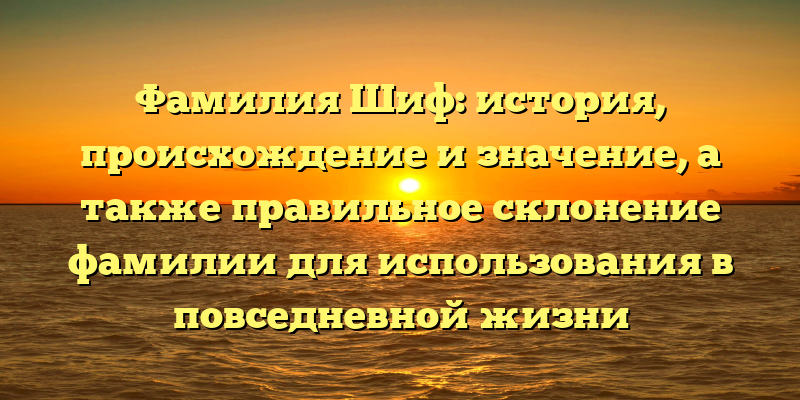 Фамилия Шиф: история, происхождение и значение, а также правильное склонение фамилии для использования в повседневной жизни