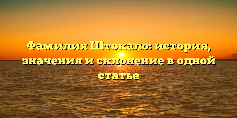 Фамилия Штокало: история, значения и склонение в одной статье