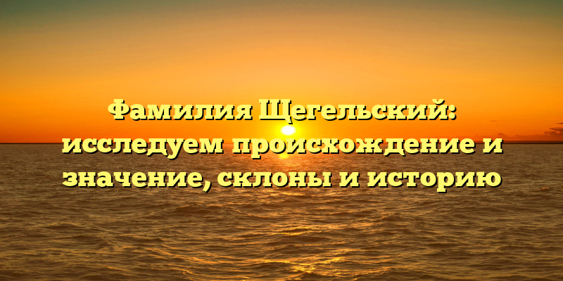 Фамилия Щегельский: исследуем происхождение и значение, склоны и историю