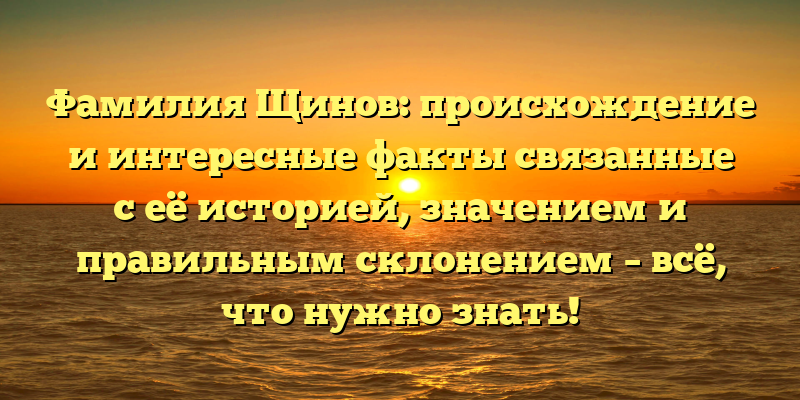 Фамилия Щинов: происхождение и интересные факты связанные с её историей, значением и правильным склонением – всё, что нужно знать!