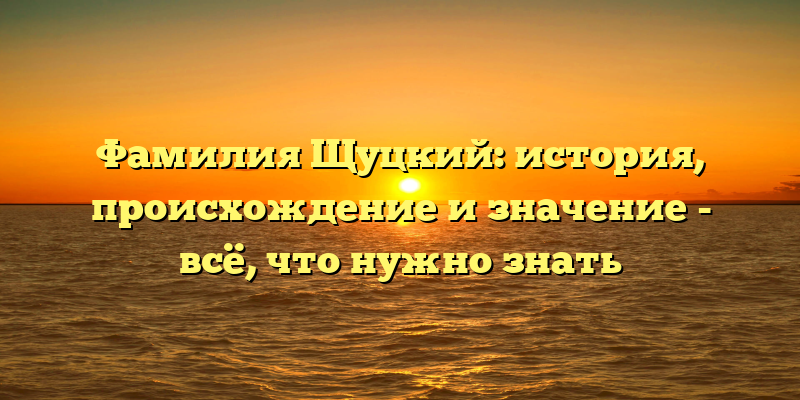 Фамилия Щуцкий: история, происхождение и значение - всё, что нужно знать