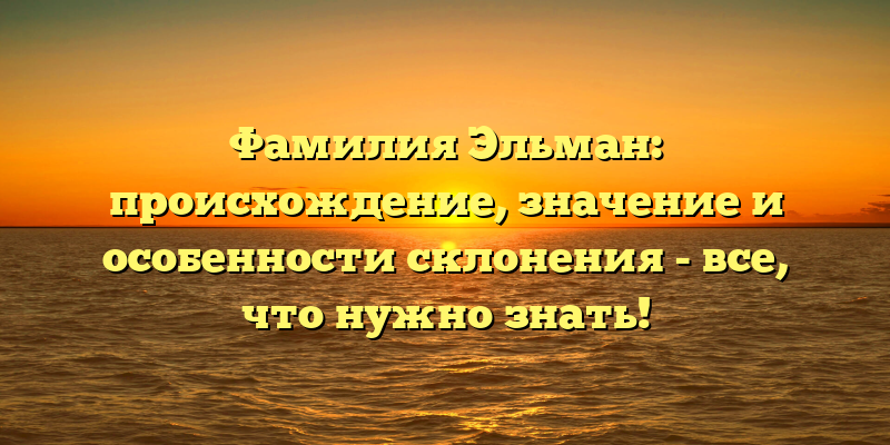Фамилия Эльман: происхождение, значение и особенности склонения - все, что нужно знать!