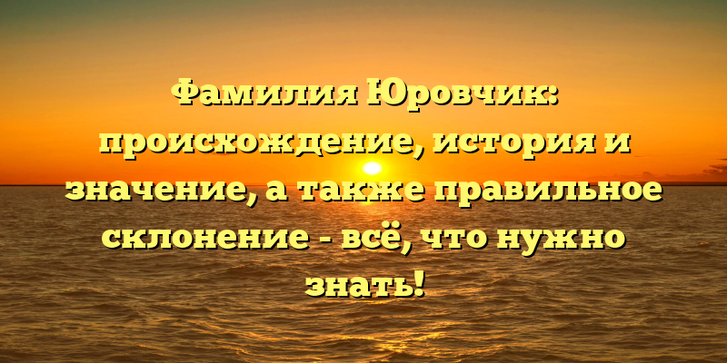 Фамилия Юровчик: происхождение, история и значение, а также правильное склонение - всё, что нужно знать!