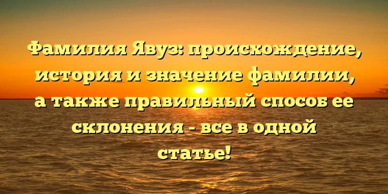 Фамилия Явуз: происхождение, история и значение фамилии, а также правильный способ ее склонения - все в одной статье!