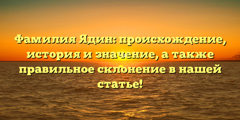 Фамилия Ядин: происхождение, история и значение, а также правильное склонение в нашей статье!