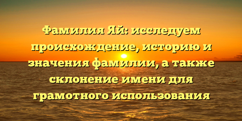 Фамилия Яй: исследуем происхождение, историю и значения фамилии, а также склонение имени для грамотного использования