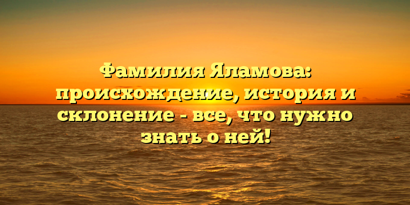 Фамилия Яламова: происхождение, история и склонение - все, что нужно знать о ней!