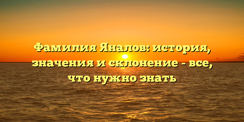 Фамилия Яналов: история, значения и склонение - все, что нужно знать