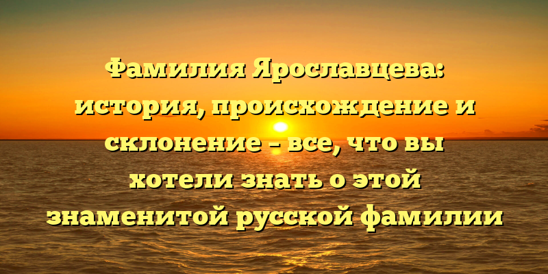 Фамилия Ярославцева: история, происхождение и склонение – все, что вы хотели знать о этой знаменитой русской фамилии